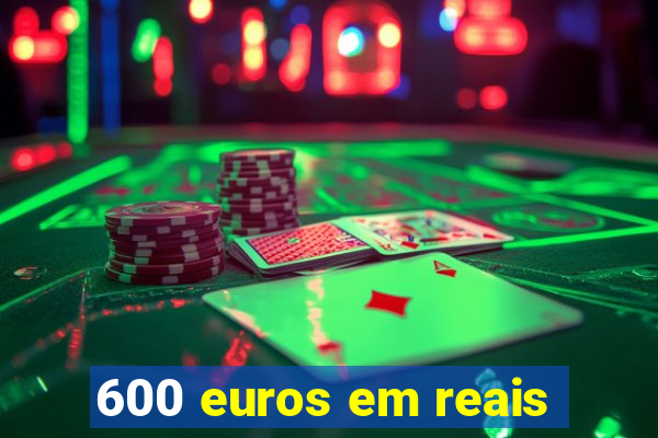 600 euros em reais